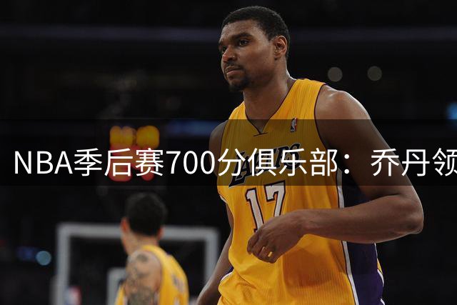 NBA季后赛700分俱乐部：乔丹领衔6大传奇，现役仅两人
